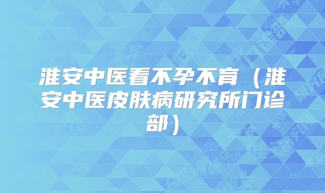 淮安中医看不孕不育(淮安中医皮肤病研究所门诊部)