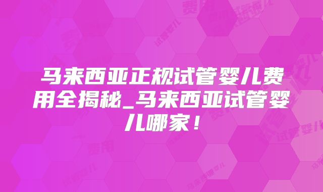 马来西亚正规试管婴儿费用全揭秘_马来西亚试管婴儿哪家!