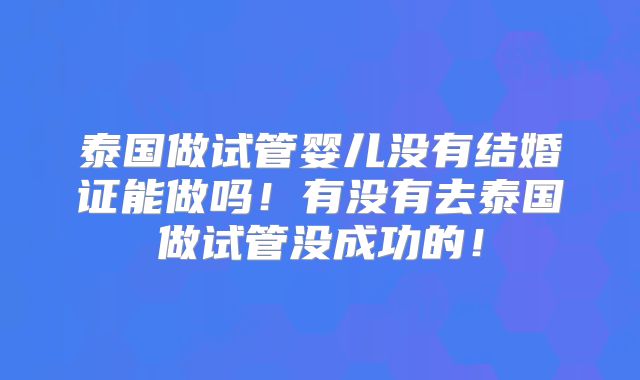 泰国做试管婴儿没有结婚证能做吗!有没有去泰国做试管没成功的!