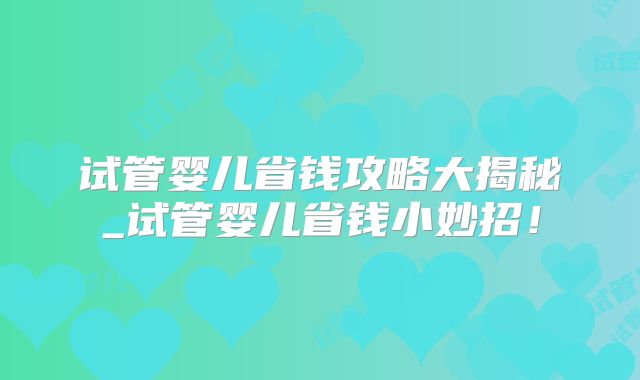 试管婴儿省钱攻略大揭秘_试管婴儿省钱小妙招！