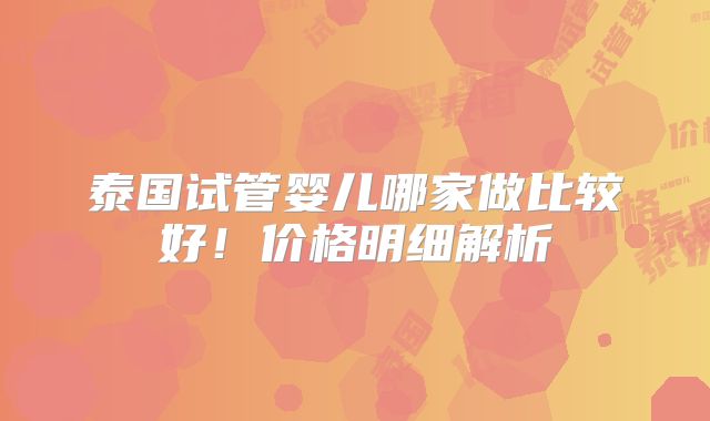 泰国试管婴儿哪家做比较好！价格明细解析
