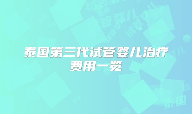 泰国第三代试管婴儿治疗费用一览