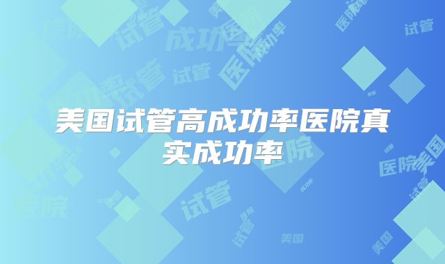 美国试管高成功率医院真实成功率