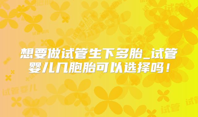 想要做试管生下多胎_试管婴儿几胞胎可以选择吗！