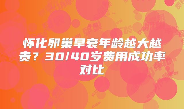怀化卵巢早衰年龄越大越贵？30/40岁费用成功率对比