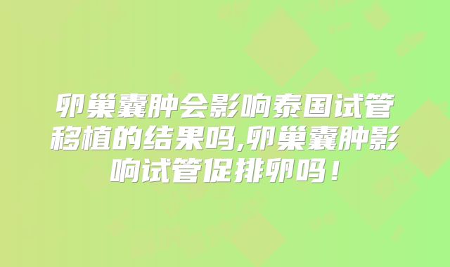 卵巢囊肿会影响泰国试管移植的结果吗,卵巢囊肿影响试管促排卵吗！