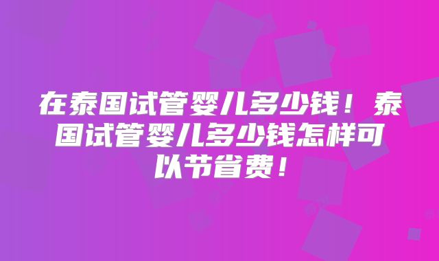 在泰国试管婴儿多少钱！泰国试管婴儿多少钱怎样可以节省费！