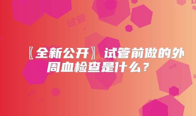 〖全新公开〗试管前做的外周血检查是什么？