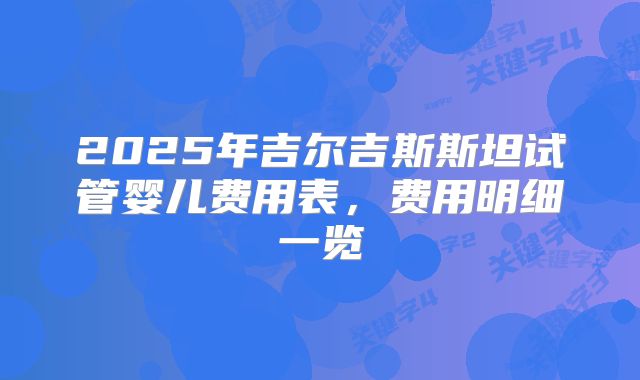 2025年吉尔吉斯斯坦试管婴儿费用表,费用明细一览