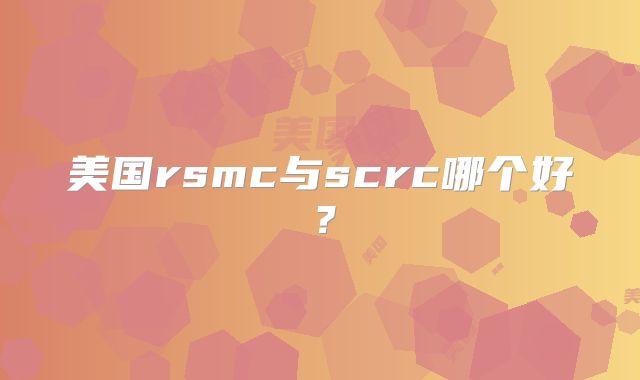 美国rsmc与scrc哪个好?