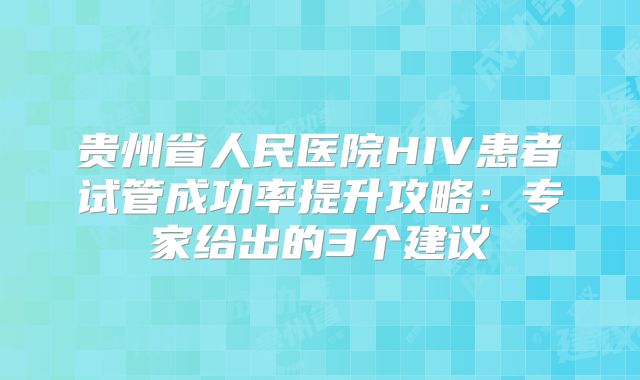 贵州省人民医院HIV患者试管成功率提升攻略：专家给出的3个建议