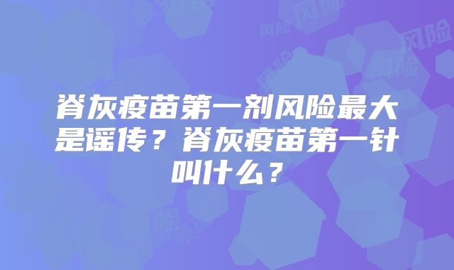 脊灰疫苗第一剂风险最大是谣传？脊灰疫苗第一针叫什么？