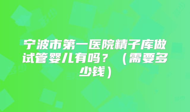 宁波市第一医院精子库做试管婴儿有吗？（需要多少钱）