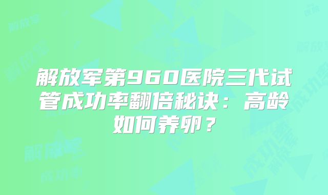 解放军第960医院三代试管成功率翻倍秘诀：高龄如何养卵？