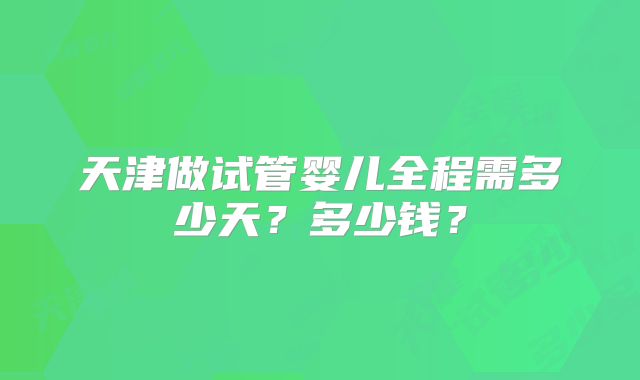 天津做试管婴儿全程需多少天？多少钱？