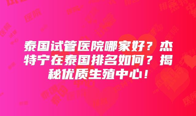 泰国试管医院哪家好？杰特宁在泰国排名如何？揭秘优质生殖中心！