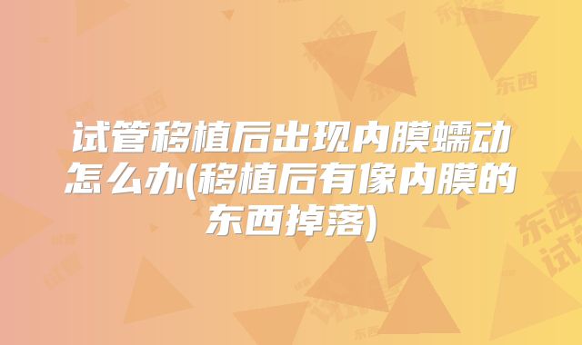 试管移植后出现内膜蠕动怎么办(移植后有像内膜的东西掉落)