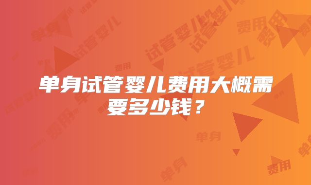 单身试管婴儿费用大概需要多少钱?
