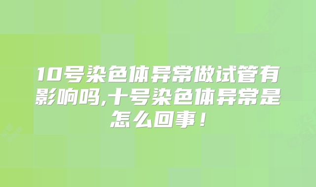 10号染色体异常做试管有影响吗,十号染色体异常是怎么回事!