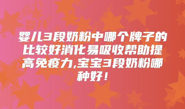 婴儿3段奶粉中哪个牌子的比较好消化易吸收帮助提高免疫力,宝宝3段奶粉哪种好！