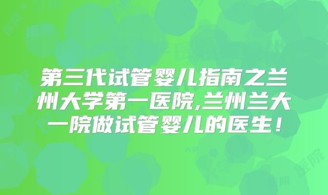 第三代试管婴儿指南之兰州大学第一医院,兰州兰大一院做试管婴儿的医生!