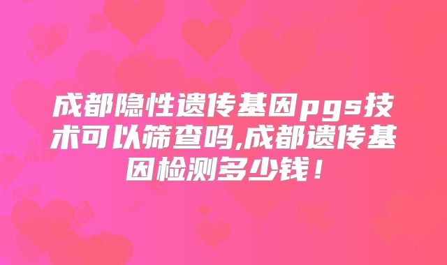 成都隐性遗传基因pgs技术可以筛查吗,成都遗传基因检测多少钱！