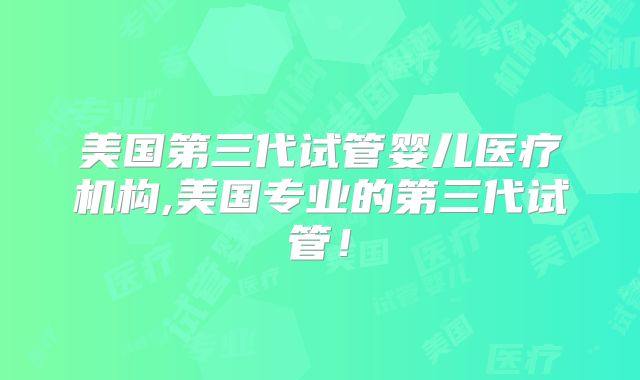 美国第三代试管婴儿医疗机构,美国专业的第三代试管！