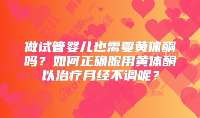 做试管婴儿也需要黄体酮吗？如何正确服用黄体酮以治疗月经不调呢？