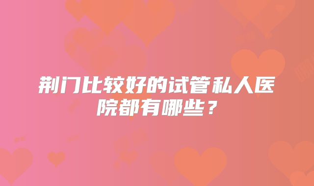 荆门比较好的试管私人医院都有哪些？