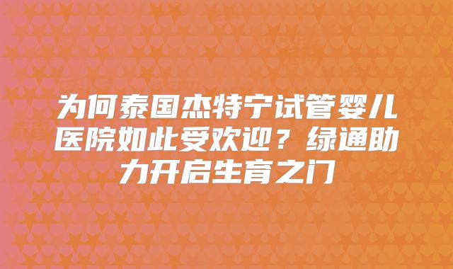 为何泰国杰特宁试管婴儿医院如此受欢迎？绿通助力开启生育之门