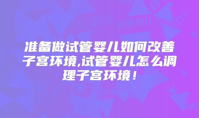 准备做试管婴儿如何改善子宫环境,试管婴儿怎么调理子宫环境！