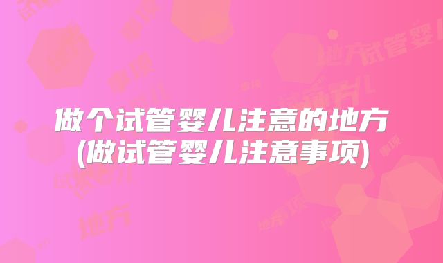 做个试管婴儿注意的地方(做试管婴儿注意事项)