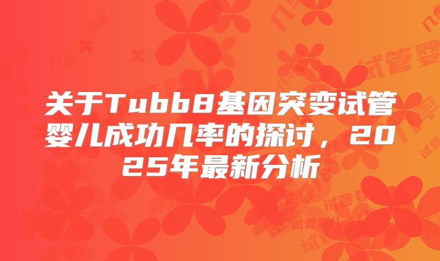 关于Tubb8基因突变试管婴儿成功几率的探讨，2025年最新分析