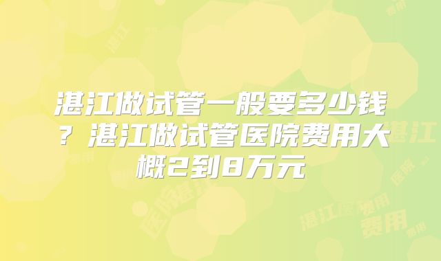 湛江做试管一般要多少钱？湛江做试管医院费用大概2到8万元