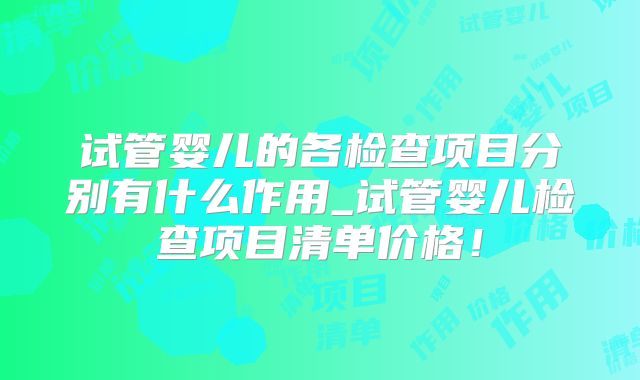 试管婴儿的各检查项目分别有什么作用_试管婴儿检查项目清单价格！
