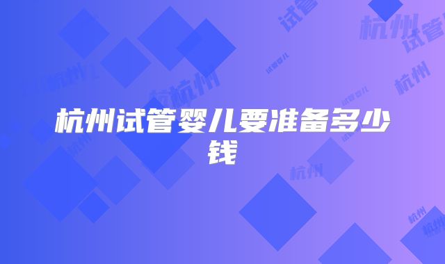 杭州试管婴儿要准备多少钱