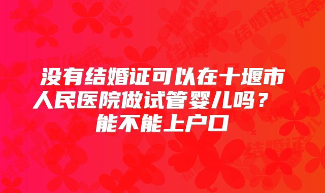 没有结婚证可以在十堰市人民医院做试管婴儿吗？ 能不能上户口