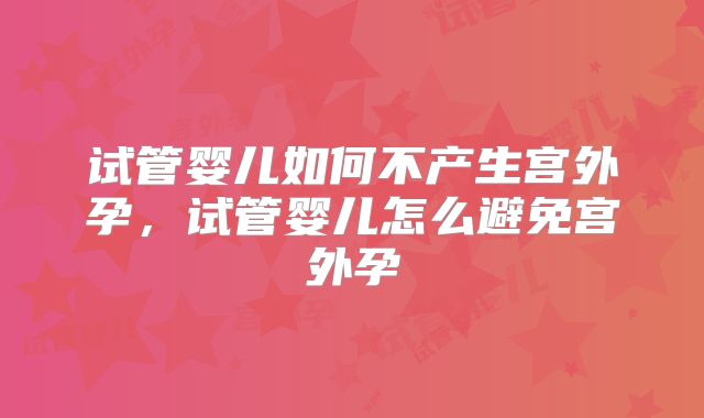 试管婴儿如何不产生宫外孕，试管婴儿怎么避免宫外孕