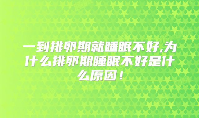 一到排卵期就睡眠不好,为什么排卵期睡眠不好是什么原因!