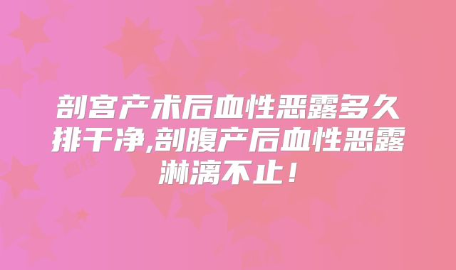 剖宫产术后血性恶露多久排干净,剖腹产后血性恶露淋漓不止!