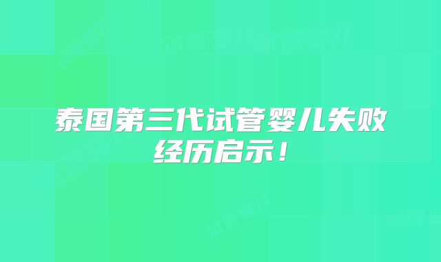 泰国第三代试管婴儿失败经历启示!