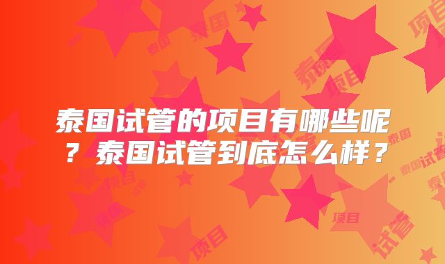 泰国试管的项目有哪些呢？泰国试管到底怎么样？