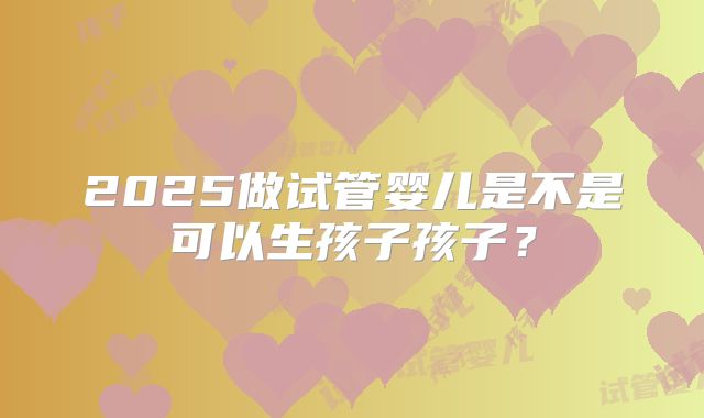 2025做试管婴儿是不是可以生孩子孩子？