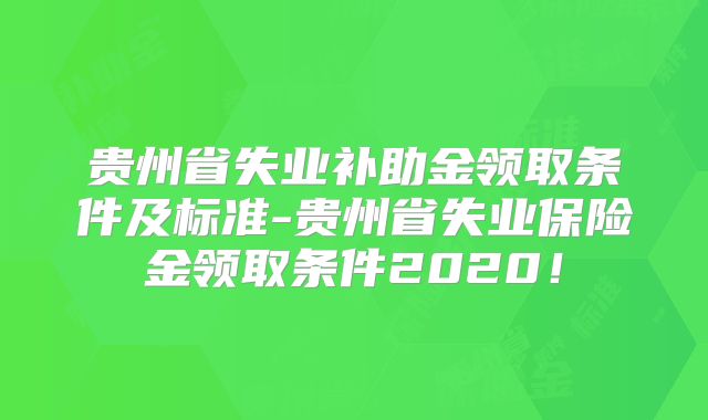 贵州省失业补助金领取条件及标准-贵州省失业保险金领取条件2020！