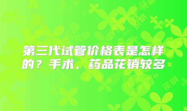 第三代试管价格表是怎样的？手术、药品花销较多
