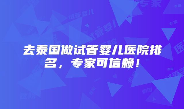 去泰国做试管婴儿医院排名，专家可信赖！