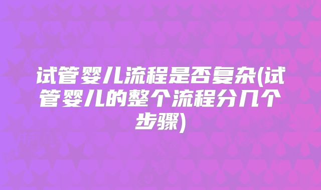 试管婴儿流程是否复杂(试管婴儿的整个流程分几个步骤)