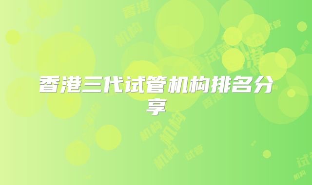 香港三代试管机构排名分享