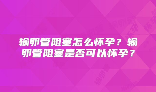输卵管阻塞怎么怀孕？输卵管阻塞是否可以怀孕？