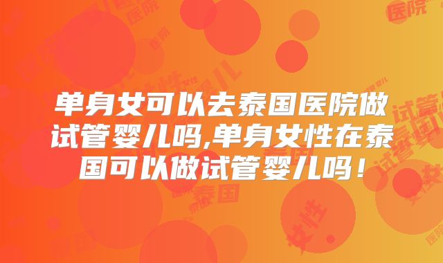 单身女可以去泰国医院做试管婴儿吗,单身女性在泰国可以做试管婴儿吗！